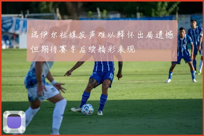 诺伊尔社媒发声难以释怀出局遗憾但期待赛季后续精彩表现