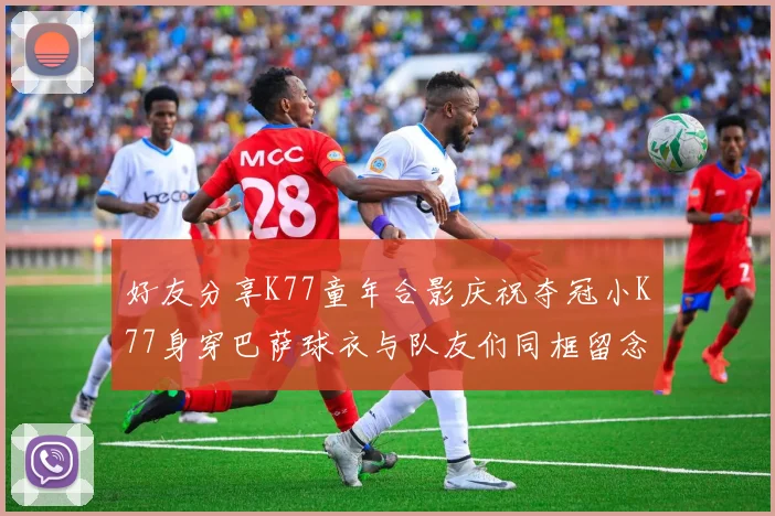 好友分享K77童年合影庆祝夺冠小K77身穿巴萨球衣与队友们同框留念