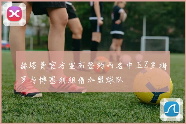 赫塔费官方宣布签约两名中卫Z罗梅罗与博塞利租借加盟球队