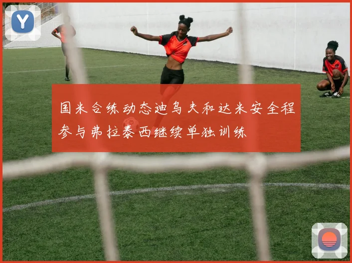 国米合练动态迪乌夫和达米安全程参与弗拉泰西继续单独训练