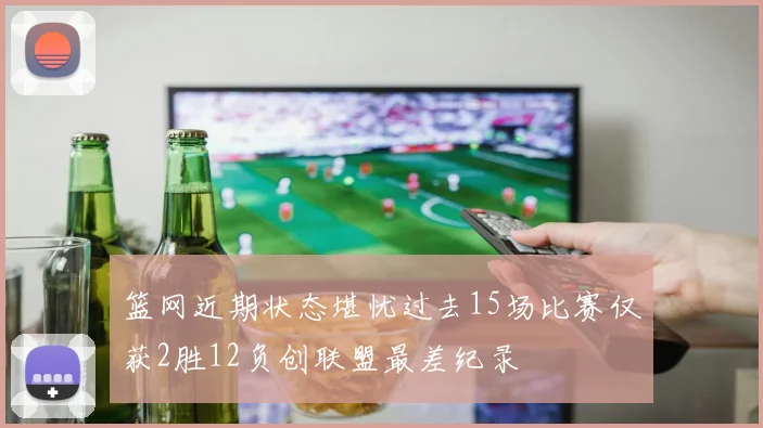 篮网近期状态堪忧过去15场比赛仅获2胜12负创联盟最差纪录