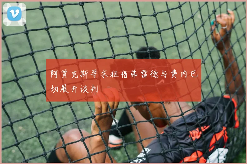 阿贾克斯寻求租借弗雷德与费内巴切展开谈判