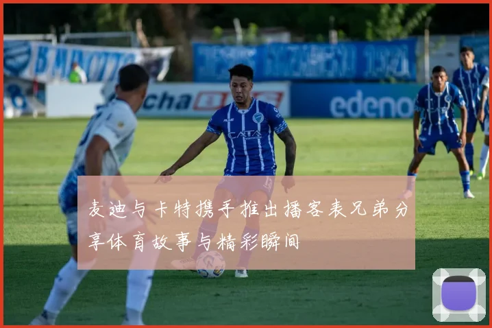 麦迪与卡特携手推出播客表兄弟分享体育故事与精彩瞬间