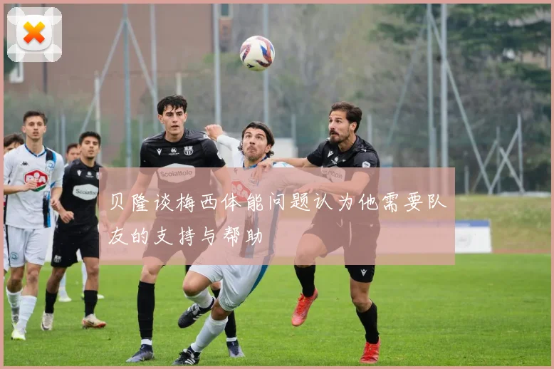 贝隆谈梅西体能问题认为他需要队友的支持与帮助