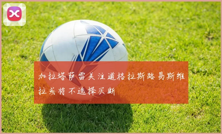 加拉塔萨雷关注道格拉斯路易斯维拉或将不选择买断