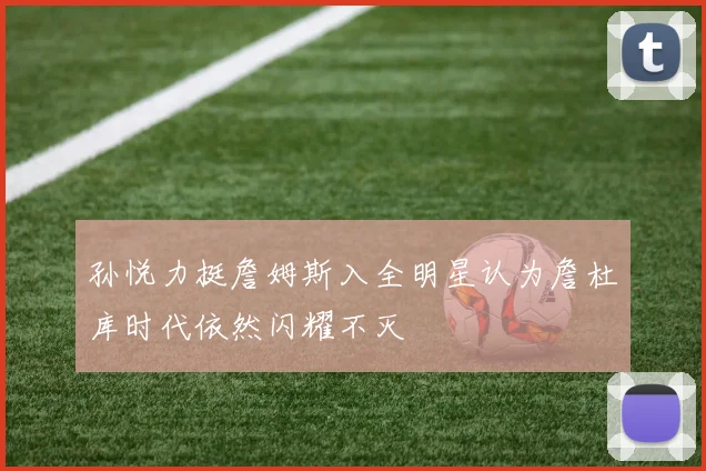 孙悦力挺詹姆斯入全明星认为詹杜库时代依然闪耀不灭
