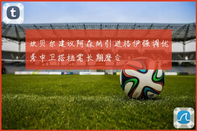 坎贝尔建议阿森纳引进格伊强调优秀中卫搭档需长期磨合
