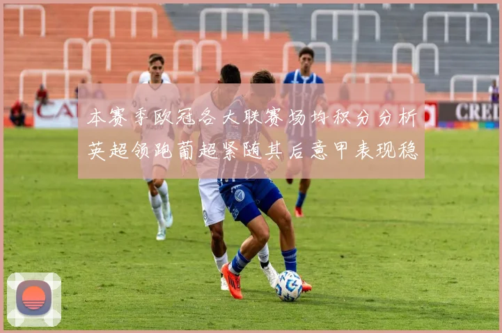 本赛季欧冠各大联赛场均积分分析英超领跑葡超紧随其后意甲表现稳健