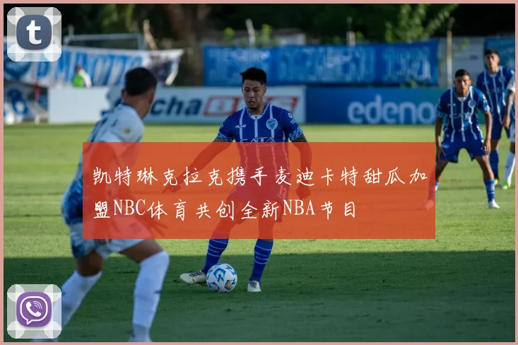 凯特琳克拉克携手麦迪卡特甜瓜加盟NBC体育共创全新NBA节目