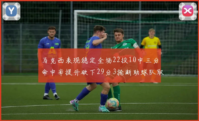 马克西表现稳定全场22投10中三分命中率提升砍下29分3抢断助球队取胜