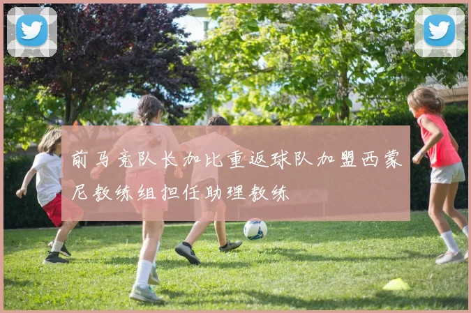 前马竞队长加比重返球队加盟西蒙尼教练组担任助理教练
