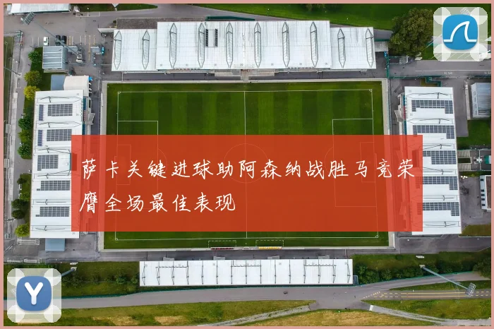 萨卡关键进球助阿森纳战胜马竞荣膺全场最佳表现