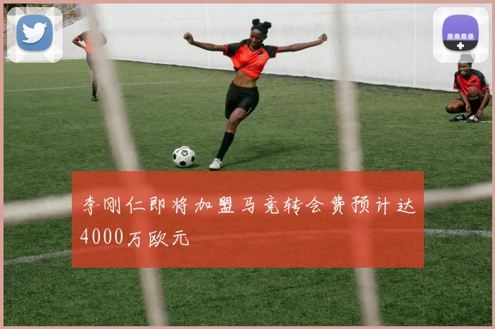 李刚仁即将加盟马竞转会费预计达4000万欧元