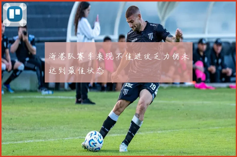 海港队赛季表现不佳进攻乏力仍未达到最佳状态