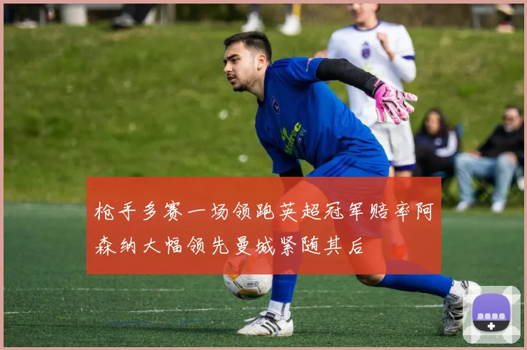 枪手多赛一场领跑英超冠军赔率阿森纳大幅领先曼城紧随其后