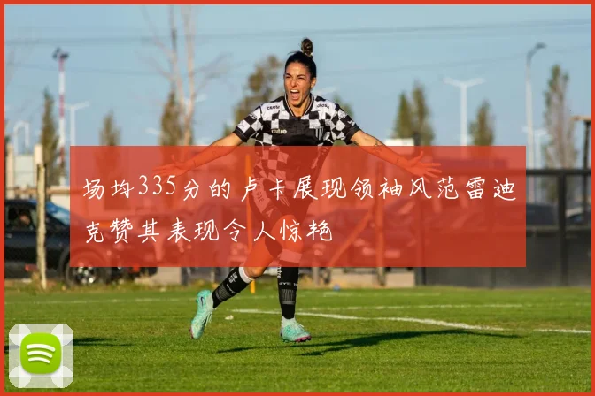 场均335分的卢卡展现领袖风范雷迪克赞其表现令人惊艳