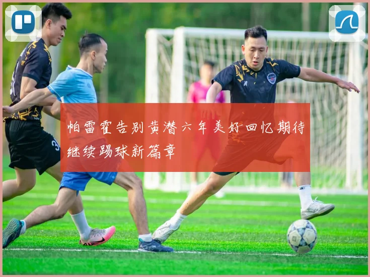 帕雷霍告别黄潜六年美好回忆期待继续踢球新篇章