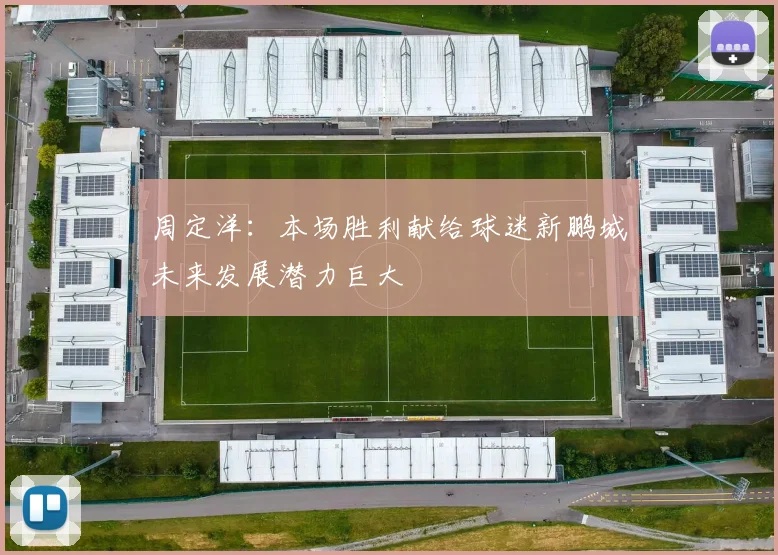周定洋：本场胜利献给球迷新鹏城未来发展潜力巨大