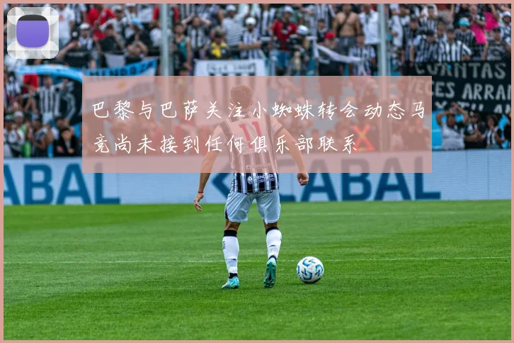 巴黎与巴萨关注小蜘蛛转会动态马竞尚未接到任何俱乐部联系