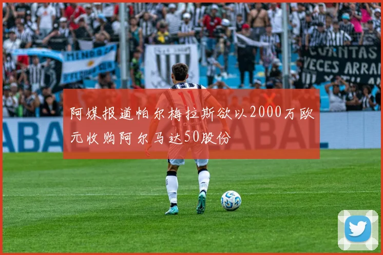 阿媒报道帕尔梅拉斯欲以2000万欧元收购阿尔马达50股份