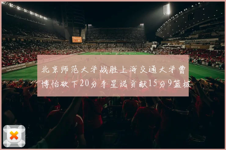 北京师范大学战胜上海交通大学曹博怡砍下20分李星诺贡献15分9篮板马天雨表现出色