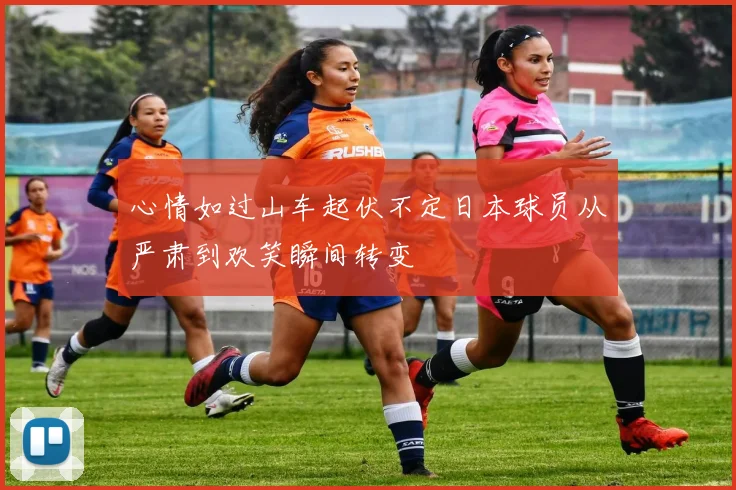 心情如过山车起伏不定日本球员从严肃到欢笑瞬间转变