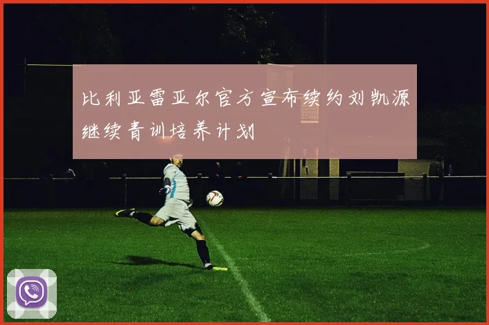 比利亚雷亚尔官方宣布续约刘凯源继续青训培养计划