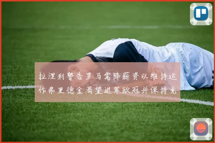 拉涅利警告罗马需降薪资以维持运作弗里德金渴望进军欧冠并保持竞争力