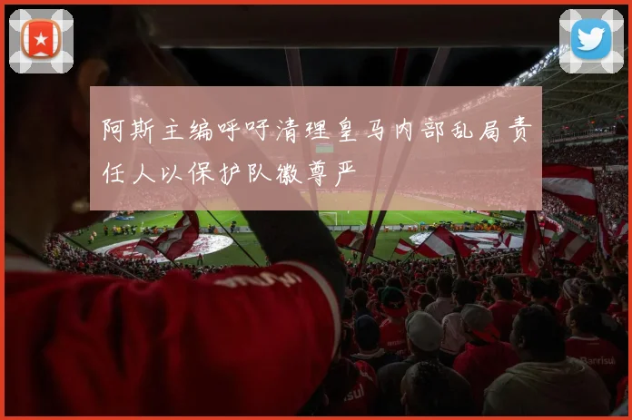 阿斯主编呼吁清理皇马内部乱局责任人以保护队徽尊严