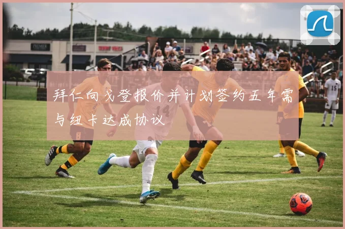 拜仁向戈登报价并计划签约五年需与纽卡达成协议