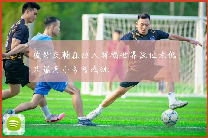 被好友瀚森拉入游戏世界段位太低只能用小号陪我玩