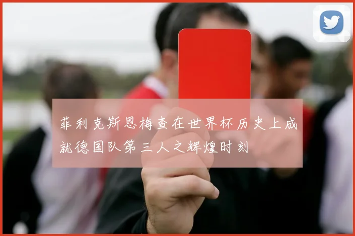 菲利克斯恩梅查在世界杯历史上成就德国队第三人之辉煌时刻
