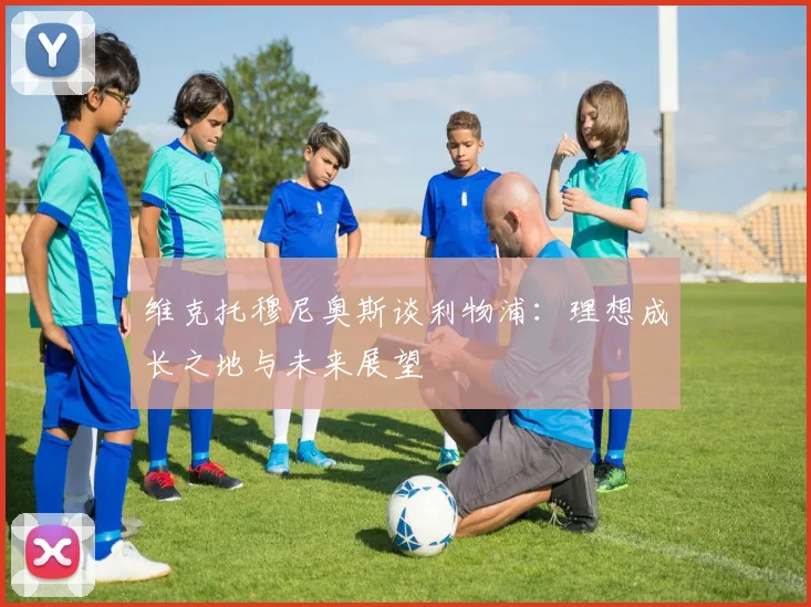 维克托穆尼奥斯谈利物浦：理想成长之地与未来展望