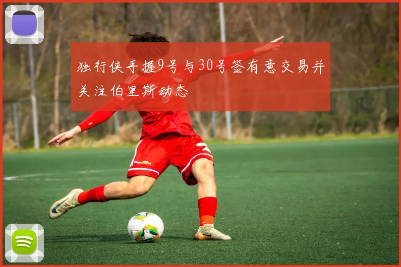 独行侠手握9号与30号签有意交易并关注伯里斯动态