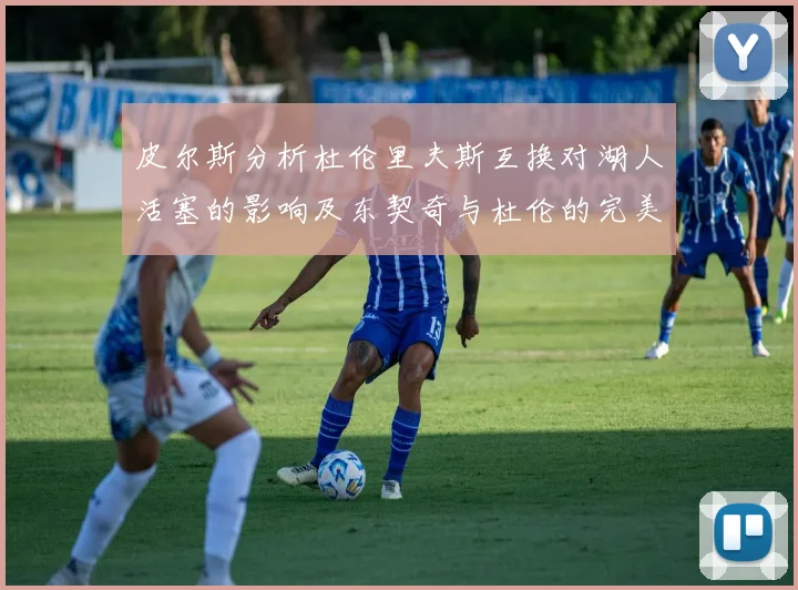 皮尔斯分析杜伦里夫斯互换对湖人活塞的影响及东契奇与杜伦的完美搭配